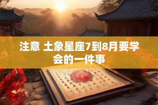 注意 土象星座7到8月要学会的一件事