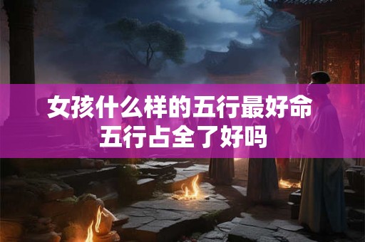 女孩什么样的五行最好命 五行占全了好吗