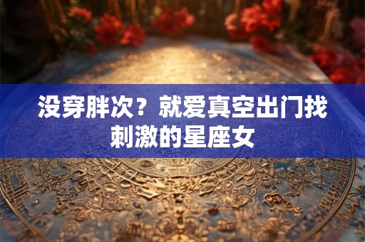 没穿胖次？就爱真空出门找刺激的星座女
