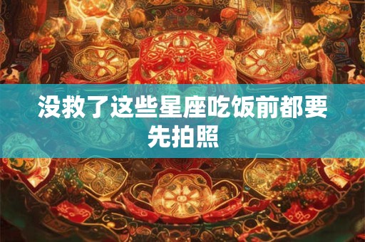 没救了这些星座吃饭前都要先拍照