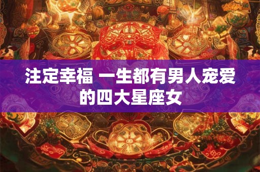 注定幸福 一生都有男人宠爱的四大星座女