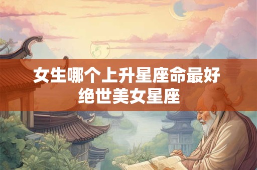 女生哪个上升星座命最好 绝世美女星座