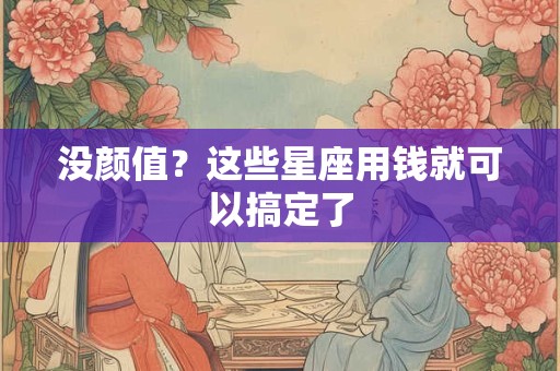 没颜值？这些星座用钱就可以搞定了