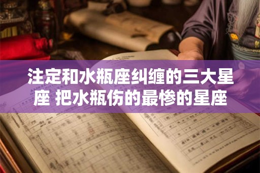注定和水瓶座纠缠的三大星座 把水瓶伤的最惨的星座