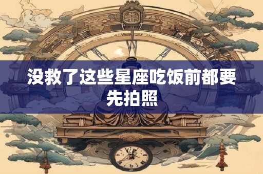 没救了这些星座吃饭前都要先拍照