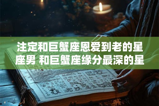 注定和巨蟹座恩爱到老的星座男 和巨蟹座缘分最深的星座