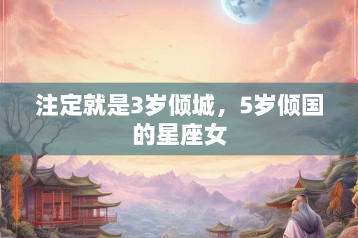 注定就是3岁倾城，5岁倾国的星座女