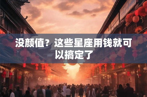 没颜值？这些星座用钱就可以搞定了