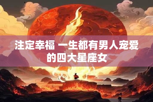 注定幸福 一生都有男人宠爱的四大星座女