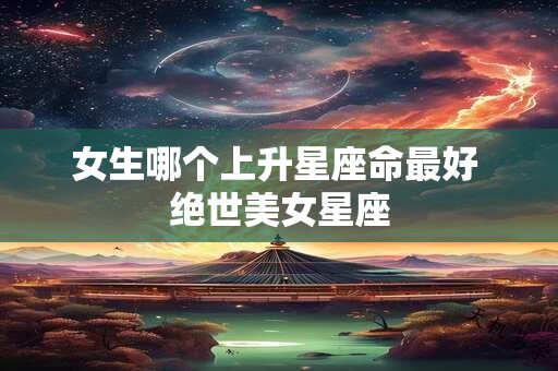 女生哪个上升星座命最好 绝世美女星座