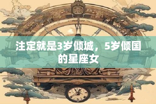 注定就是3岁倾城，5岁倾国的星座女