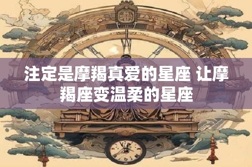 注定是摩羯真爱的星座 让摩羯座变温柔的星座