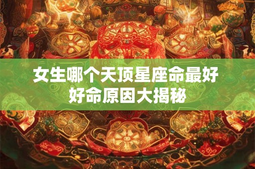 女生哪个天顶星座命最好 好命原因大揭秘