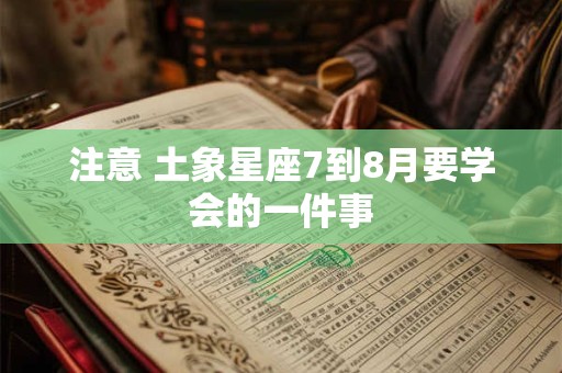注意 土象星座7到8月要学会的一件事