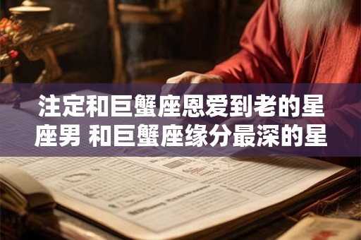 注定和巨蟹座恩爱到老的星座男 和巨蟹座缘分最深的星座