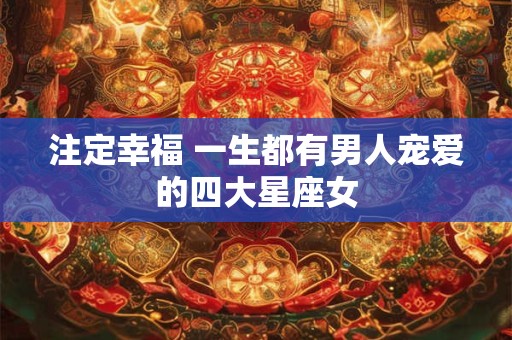 注定幸福 一生都有男人宠爱的四大星座女