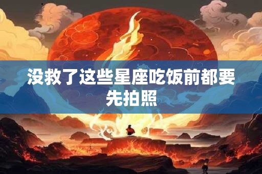 详细阅读:没救了这些星座吃饭前都要先拍照 没救了这些星座吃饭前都要先拍照