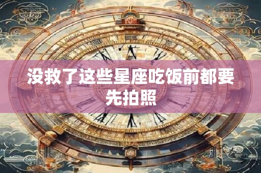 没救了这些星座吃饭前都要先拍照