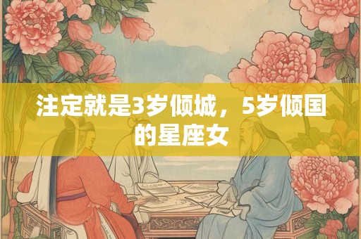 详细阅读:注定就是3岁倾城,5岁倾国的星座女 注定就是3岁倾城,5岁倾国的星座女