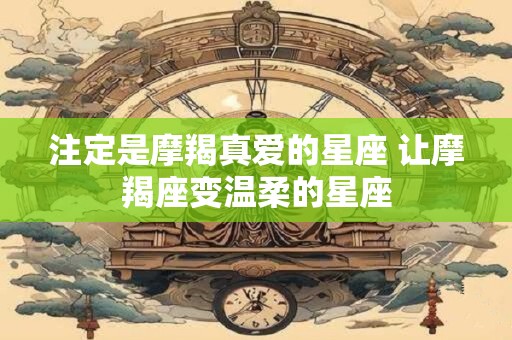 详细阅读:注定是摩羯真爱的星座 让摩羯座变温柔的星座 注定是摩羯真爱的星座 让摩羯座变温柔的星座