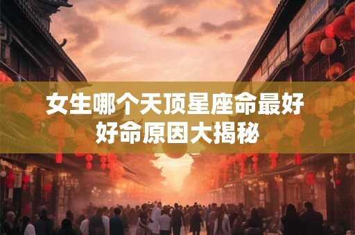 女生哪个天顶星座命最好 好命原因大揭秘