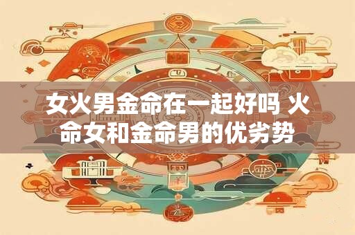 女火男金命在一起好吗 火命女和金命男的优劣势