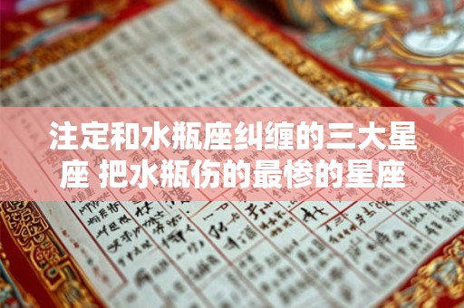 注定和水瓶座纠缠的三大星座 把水瓶伤的最惨的星座