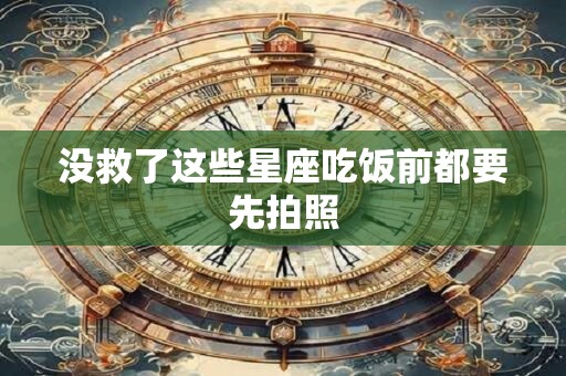 没救了这些星座吃饭前都要先拍照