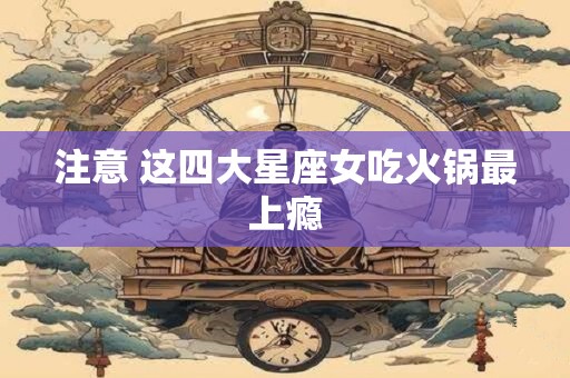 注意 这四大星座女吃火锅最上瘾