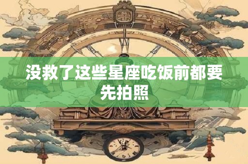 没救了这些星座吃饭前都要先拍照