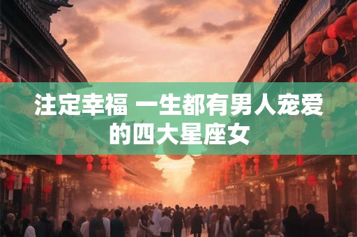 注定幸福 一生都有男人宠爱的四大星座女