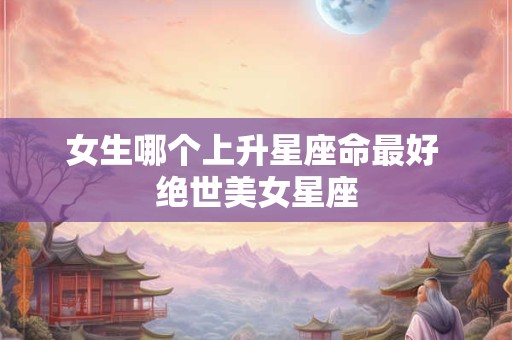 女生哪个上升星座命最好 绝世美女星座
