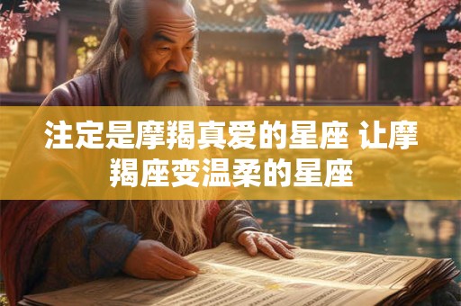 注定是摩羯真爱的星座 让摩羯座变温柔的星座