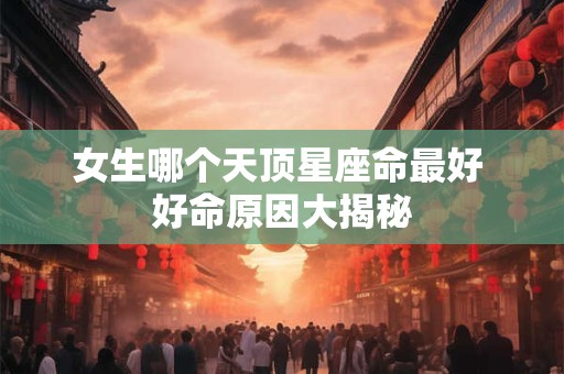 女生哪个天顶星座命最好 好命原因大揭秘