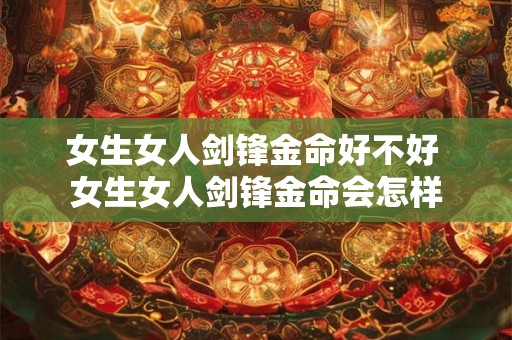 女生女人剑锋金命好不好 女生女人剑锋金命会怎样