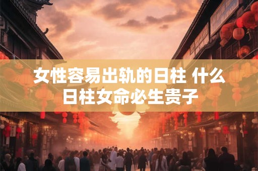 女性容易出轨的日柱 什么日柱女命必生贵子