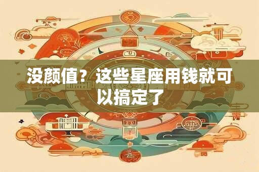 没颜值？这些星座用钱就可以搞定了