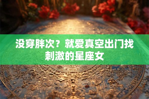 没穿胖次？就爱真空出门找刺激的星座女