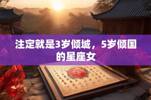 注定就是3岁倾城，5岁倾国的星座女