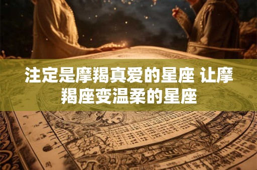注定是摩羯真爱的星座 让摩羯座变温柔的星座