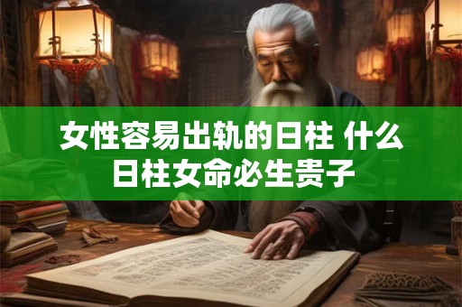 女性容易出轨的日柱 什么日柱女命必生贵子