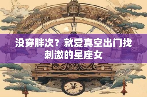 没穿胖次？就爱真空出门找刺激的星座女