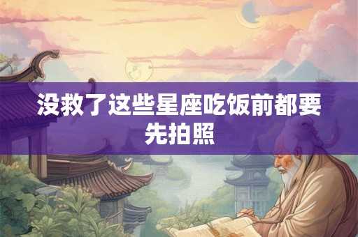 没救了这些星座吃饭前都要先拍照