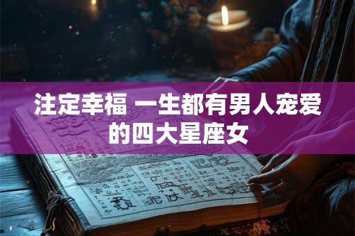 注定幸福 一生都有男人宠爱的四大星座女