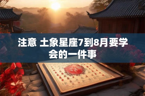 注意 土象星座7到8月要学会的一件事