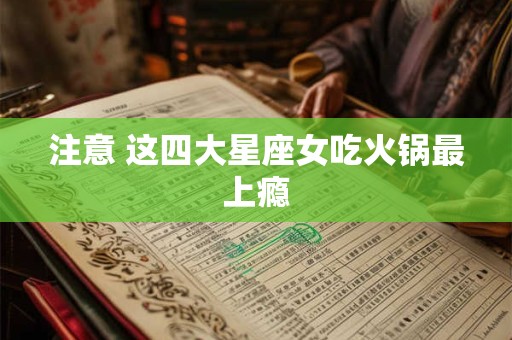 注意 这四大星座女吃火锅最上瘾