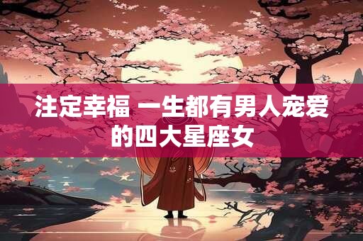 注定幸福 一生都有男人宠爱的四大星座女