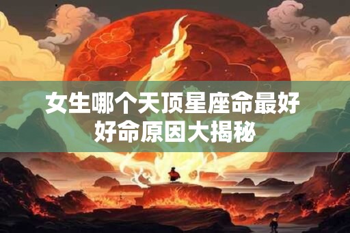 女生哪个天顶星座命最好 好命原因大揭秘