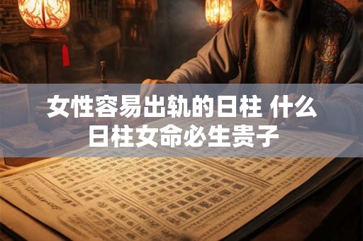 女性容易出轨的日柱 什么日柱女命必生贵子