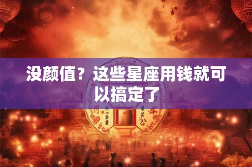 没颜值？这些星座用钱就可以搞定了